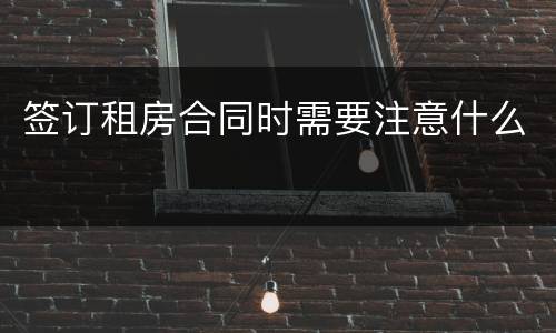 签订租房合同时需要注意什么