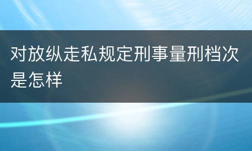 对放纵走私规定刑事量刑档次是怎样