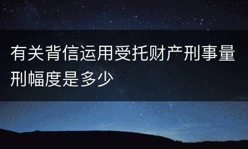 有关背信运用受托财产刑事量刑幅度是多少