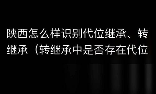 陕西怎么样识别代位继承、转继承（转继承中是否存在代位继承）