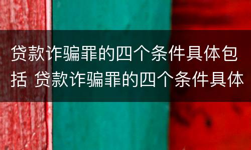 贷款诈骗罪的四个条件具体包括 贷款诈骗罪的四个条件具体包括什么