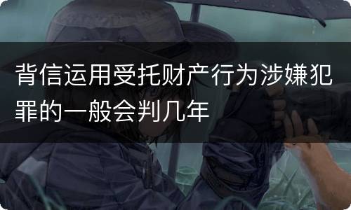 背信运用受托财产行为涉嫌犯罪的一般会判几年