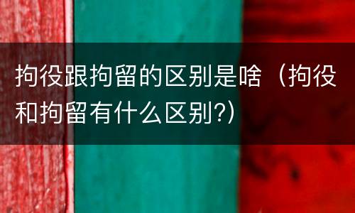 拘役跟拘留的区别是啥（拘役和拘留有什么区别?）