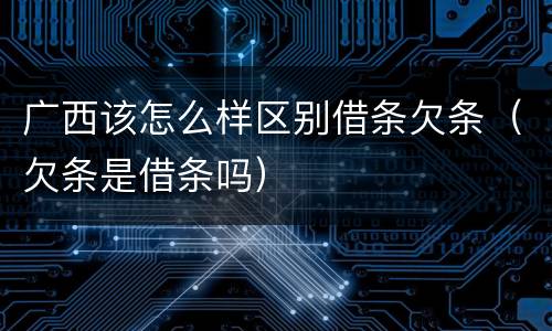 广西该怎么样区别借条欠条（欠条是借条吗）