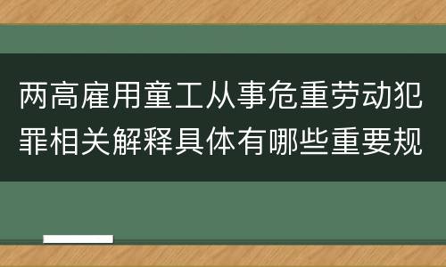 两高雇用童工从事危重劳动犯罪相关解释具体有哪些重要规定