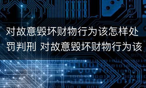 对故意毁坏财物行为该怎样处罚判刑 对故意毁坏财物行为该怎样处罚判刑多少年