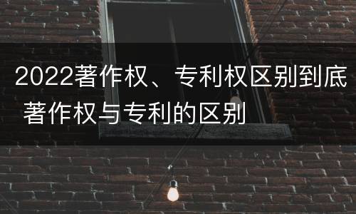 2022著作权、专利权区别到底 著作权与专利的区别