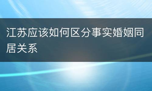 江苏应该如何区分事实婚姻同居关系