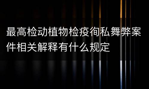 最高检动植物检疫徇私舞弊案件相关解释有什么规定
