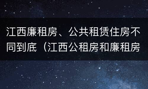 江西廉租房、公共租赁住房不同到底（江西公租房和廉租房能买吗）