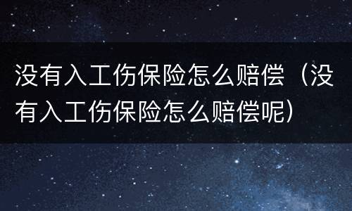 没有入工伤保险怎么赔偿（没有入工伤保险怎么赔偿呢）