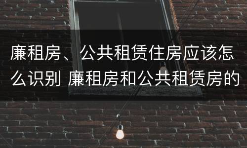 廉租房、公共租赁住房应该怎么识别 廉租房和公共租赁房的区别