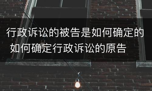 行政诉讼的被告是如何确定的 如何确定行政诉讼的原告