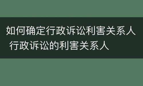 如何确定行政诉讼利害关系人 行政诉讼的利害关系人