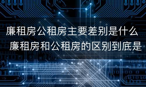 廉租房公租房主要差别是什么 廉租房和公租房的区别到底是什么?
