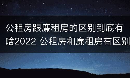 公租房跟廉租房的区别到底有啥2022 公租房和廉租房有区别吗