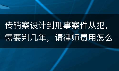 传销案设计到刑事案件从犯，需要判几年，请律师费用怎么算