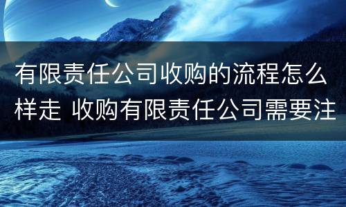 有限责任公司收购的流程怎么样走 收购有限责任公司需要注意什么