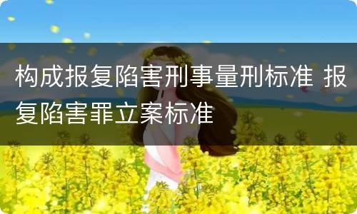 构成报复陷害刑事量刑标准 报复陷害罪立案标准