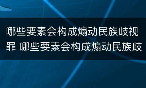 哪些要素会构成煽动民族歧视罪 哪些要素会构成煽动民族歧视罪