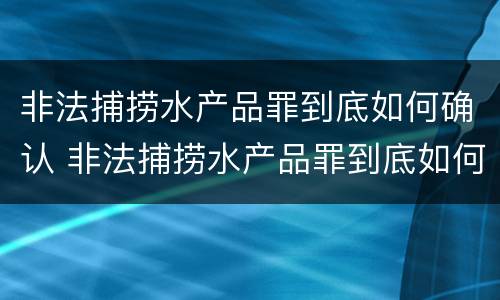 非法捕捞水产品罪到底如何确认 非法捕捞水产品罪到底如何确认罪名