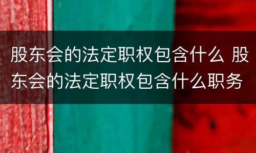 股东会的法定职权包含什么 股东会的法定职权包含什么职务