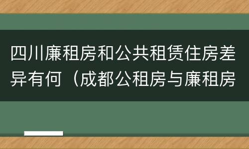 四川廉租房和公共租赁住房差异有何（成都公租房与廉租房的区别）