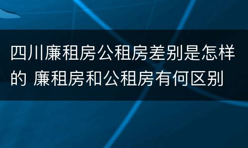 四川廉租房公租房差别是怎样的 廉租房和公租房有何区别