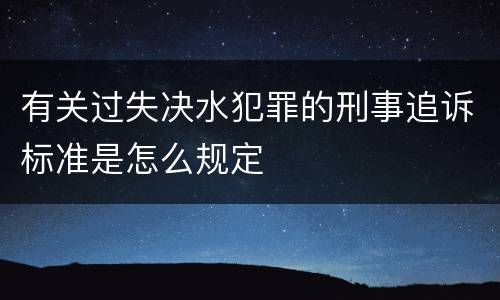 有关过失决水犯罪的刑事追诉标准是怎么规定