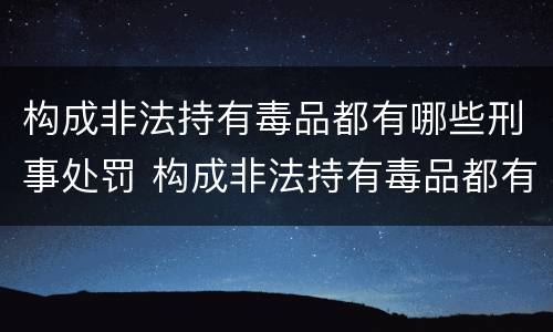 构成非法持有毒品都有哪些刑事处罚 构成非法持有毒品都有哪些刑事处罚案件