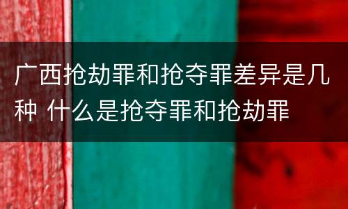 广西抢劫罪和抢夺罪差异是几种 什么是抢夺罪和抢劫罪