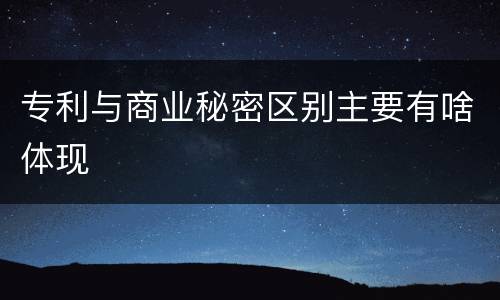专利与商业秘密区别主要有啥体现