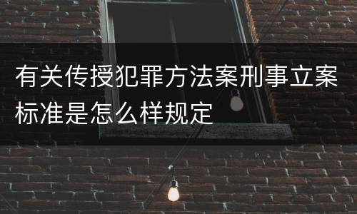 有关传授犯罪方法案刑事立案标准是怎么样规定