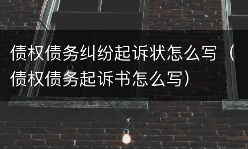 债权债务纠纷起诉状怎么写（债权债务起诉书怎么写）