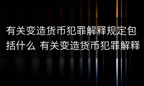 有关变造货币犯罪解释规定包括什么 有关变造货币犯罪解释规定包括什么内容