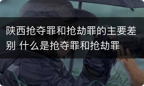 陕西抢夺罪和抢劫罪的主要差别 什么是抢夺罪和抢劫罪