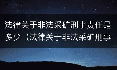 法律关于非法采矿刑事责任是多少（法律关于非法采矿刑事责任是多少年）