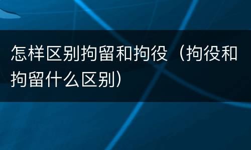 怎样区别拘留和拘役（拘役和拘留什么区别）