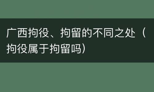 广西拘役、拘留的不同之处（拘役属于拘留吗）