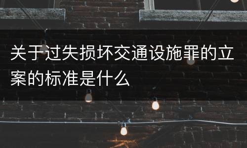 关于过失损坏交通设施罪的立案的标准是什么