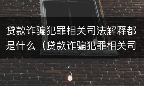 贷款诈骗犯罪相关司法解释都是什么（贷款诈骗犯罪相关司法解释都是什么内容）