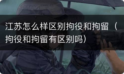 江苏怎么样区别拘役和拘留（拘役和拘留有区别吗）