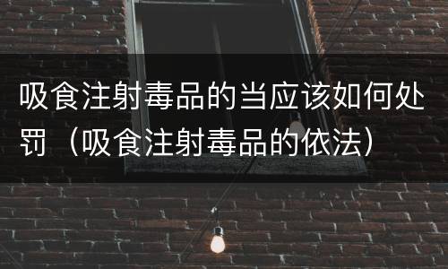吸食注射毒品的当应该如何处罚（吸食注射毒品的依法）