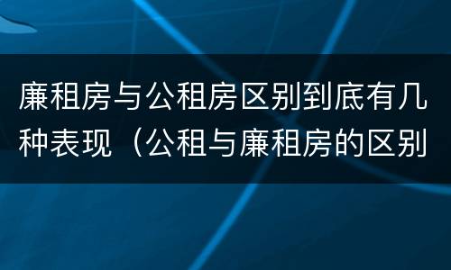 廉租房与公租房区别到底有几种表现（公租与廉租房的区别是什么）