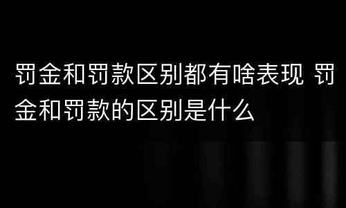 罚金和罚款区别都有啥表现 罚金和罚款的区别是什么
