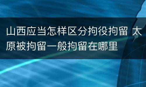山西应当怎样区分拘役拘留 太原被拘留一般拘留在哪里
