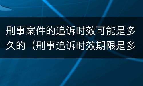 刑事案件的追诉时效可能是多久的（刑事追诉时效期限是多久）