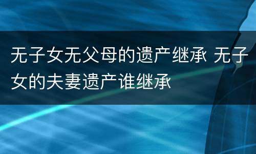 无子女无父母的遗产继承 无子女的夫妻遗产谁继承