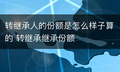 转继承人的份额是怎么样子算的 转继承继承份额