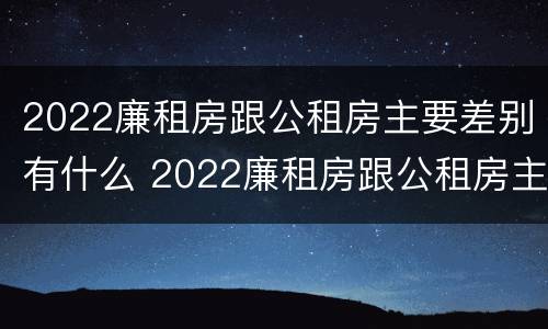 2022廉租房跟公租房主要差别有什么 2022廉租房跟公租房主要差别有什么影响